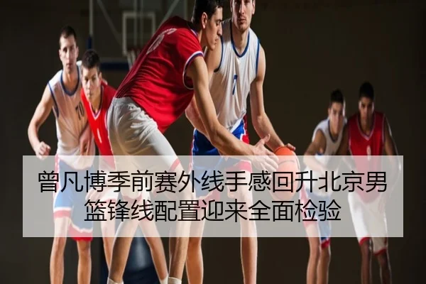曾凡博季前赛外线手感回升北京男篮锋线配置迎来全面检验