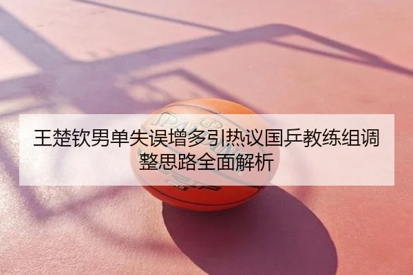 王楚钦男单失误增多引热议国乒教练组调整思路全面解析