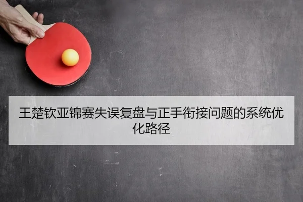 王楚钦亚锦赛失误复盘与正手衔接问题的系统优化路径